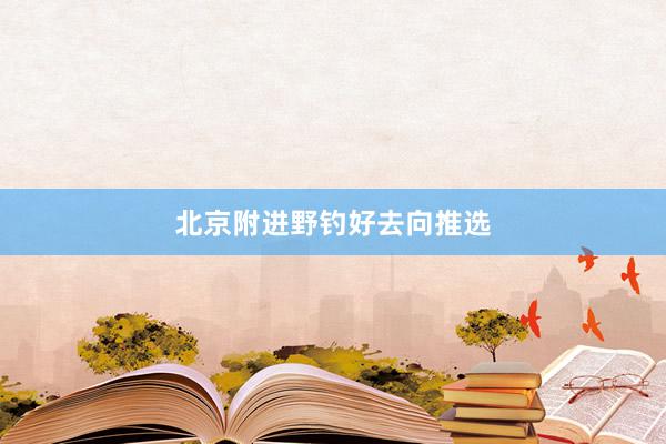 北京附进野钓好去向推选