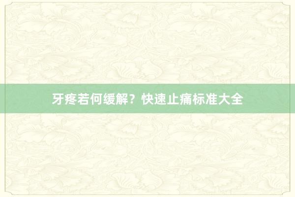 牙疼若何缓解？快速止痛标准大全