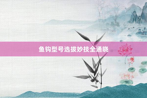 鱼钩型号选拔妙技全通晓