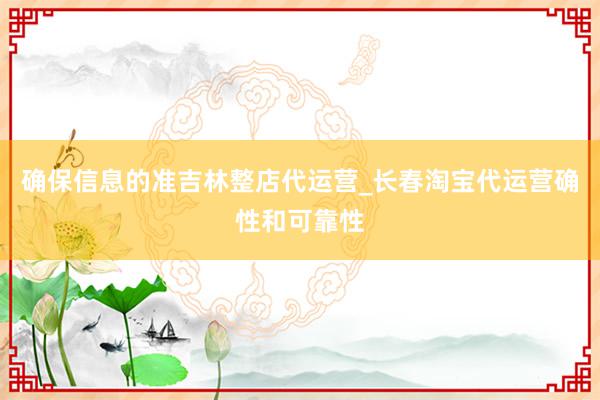 确保信息的准吉林整店代运营_长春淘宝代运营确性和可靠性