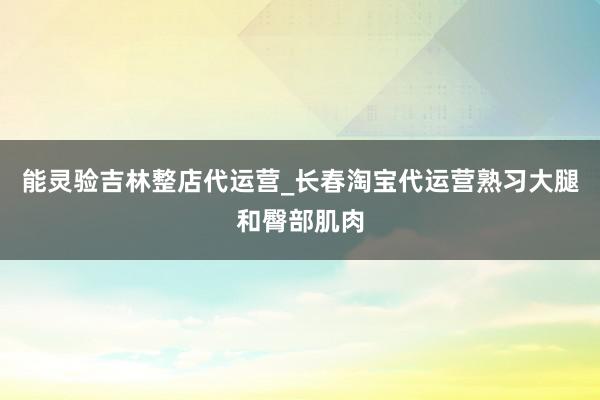 能灵验吉林整店代运营_长春淘宝代运营熟习大腿和臀部肌肉